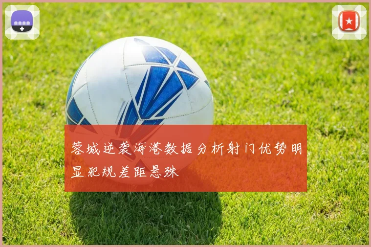 蓉城逆袭海港数据分析射门优势明显犯规差距悬殊