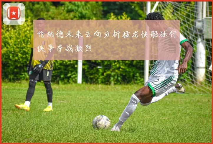 伦纳德未来去向分析猛龙快船独行侠争夺战激烈