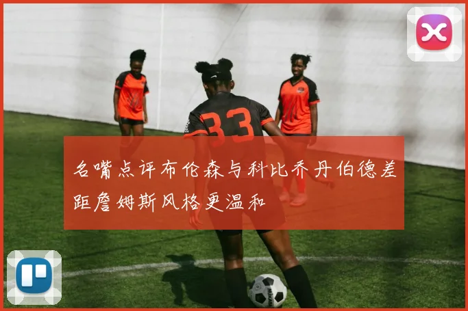 名嘴点评布伦森与科比乔丹伯德差距詹姆斯风格更温和
