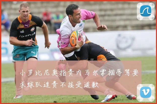 小罗比尼奥指责内马尔掌掴辱骂要求球队追责不接受道歉