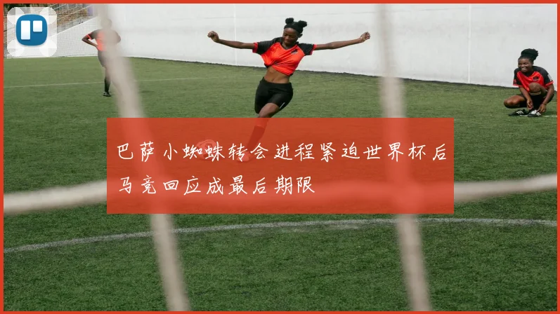 巴萨小蜘蛛转会进程紧迫世界杯后马竞回应成最后期限