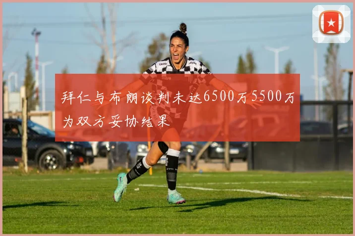 拜仁与布朗谈判未达6500万5500万为双方妥协结果