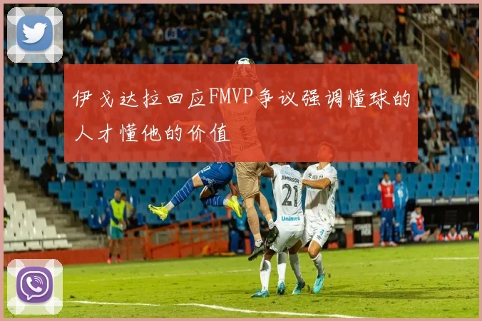 伊戈达拉回应FMVP争议强调懂球的人才懂他的价值