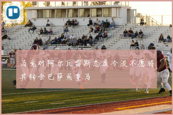 马竞对阿尔瓦雷斯态度冷淡不愿将其转会巴萨或皇马