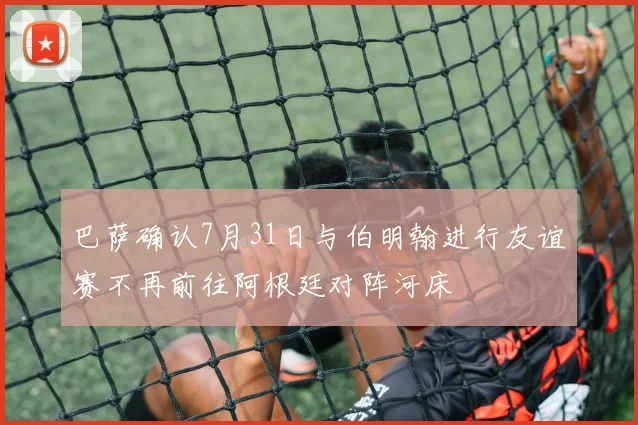 巴萨确认7月31日与伯明翰进行友谊赛不再前往阿根廷对阵河床