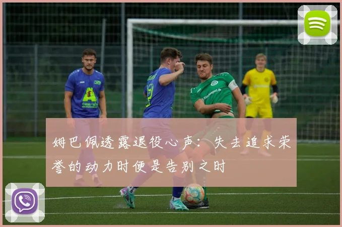 姆巴佩透露退役心声：失去追求荣誉的动力时便是告别之时