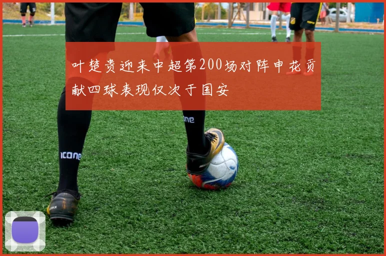 叶楚贵迎来中超第200场对阵申花贡献四球表现仅次于国安