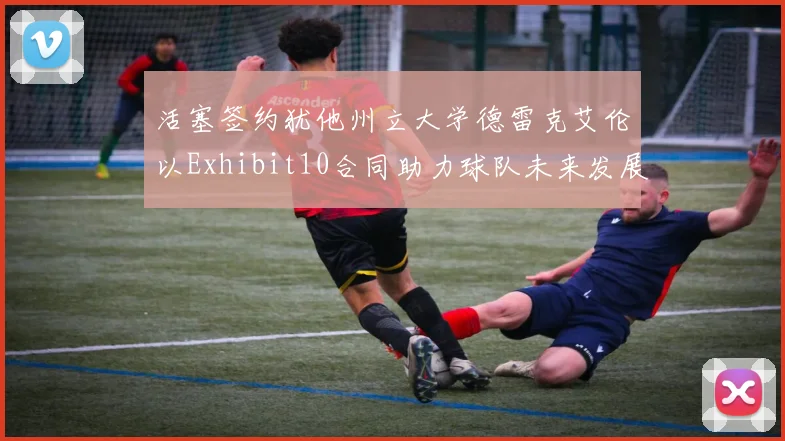 活塞签约犹他州立大学德雷克艾伦以Exhibit10合同助力球队未来发展