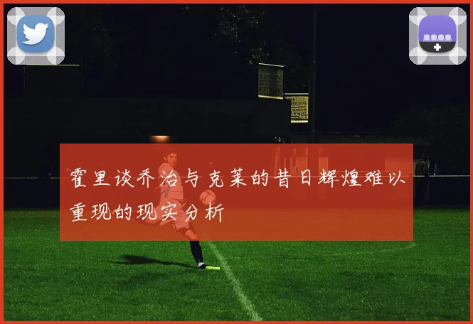 霍里谈乔治与克莱的昔日辉煌难以重现的现实分析