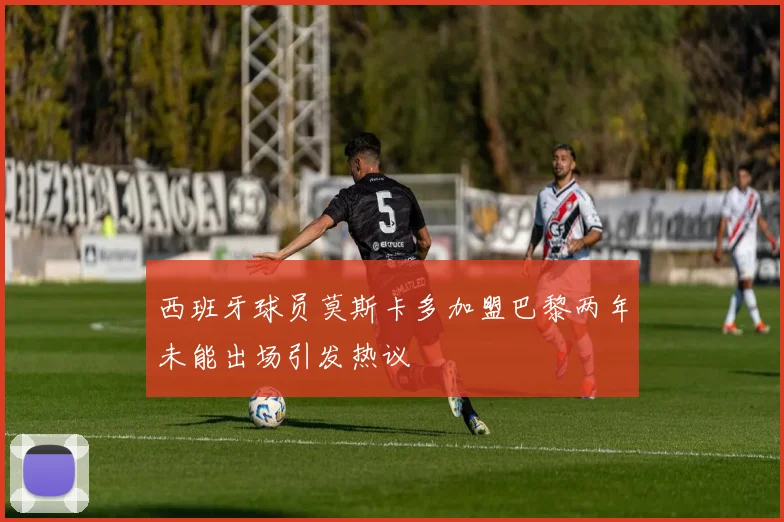 西班牙球员莫斯卡多加盟巴黎两年未能出场引发热议