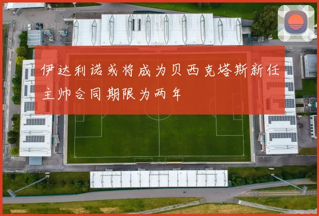 伊达利诺或将成为贝西克塔斯新任主帅合同期限为两年