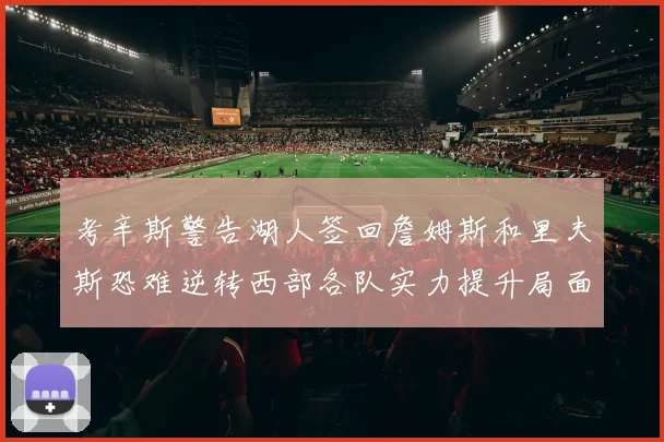 考辛斯警告湖人签回詹姆斯和里夫斯恐难逆转西部各队实力提升局面